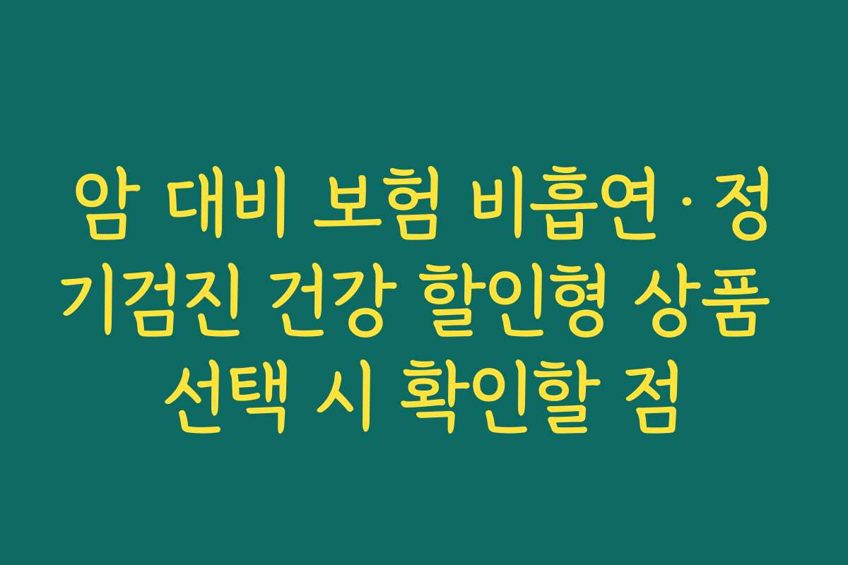 암 대비 보험 비흡연·정기검진 건강 할인형 상품 선택 시 확인할 점