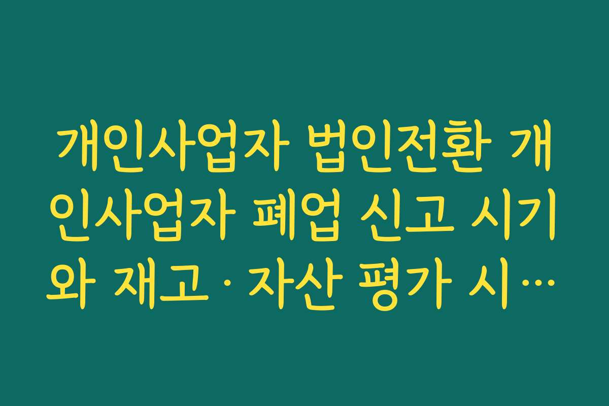 개인사업자 법인전환 개인사업자 폐업 신고 시기와 재고·자산 평가 시 주의할 점