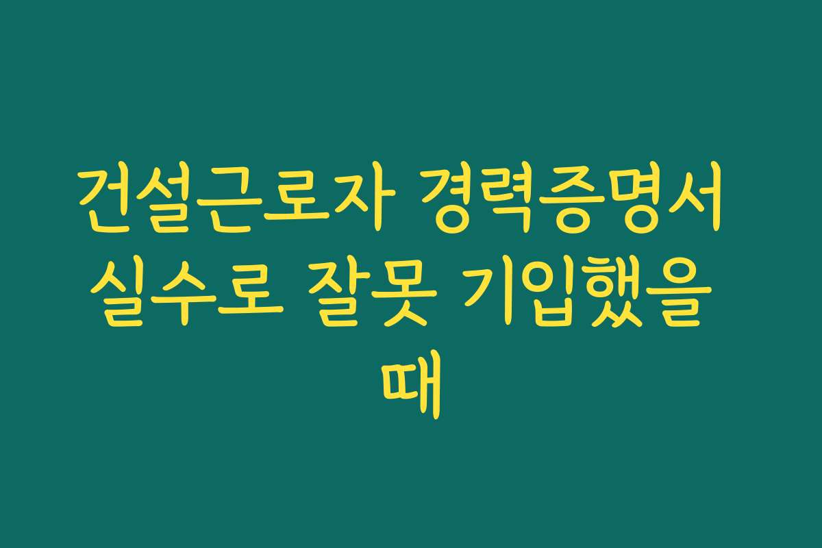 건설근로자 경력증명서 실수로 잘못 기입했을 때