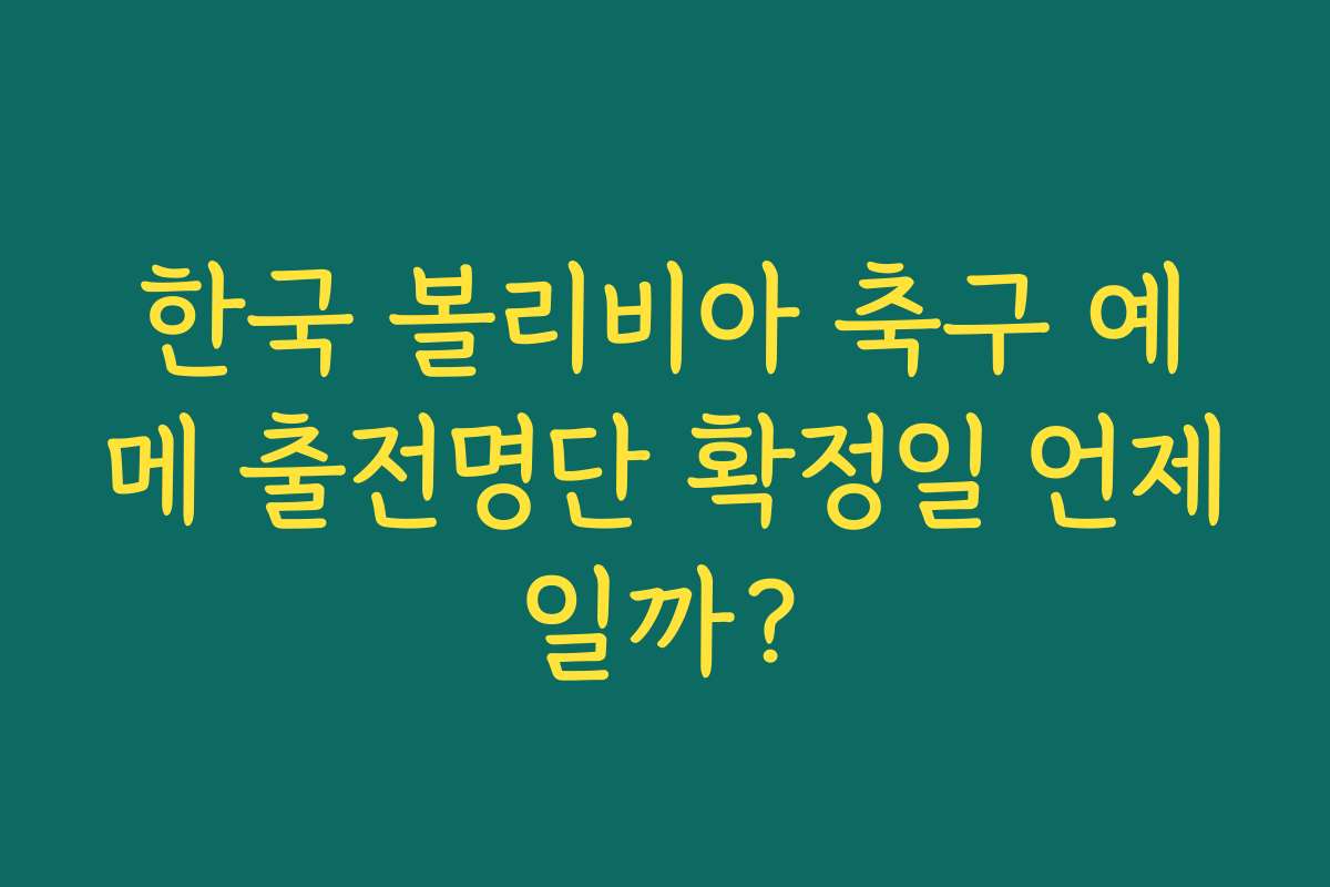 한국 볼리비아 축구 예메 출전명단 확정일 언제일까?