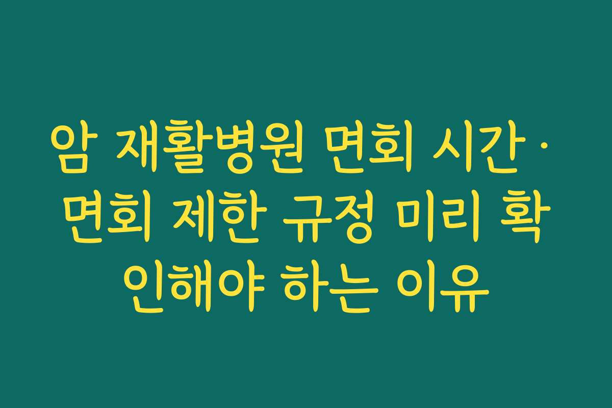 암 재활병원 면회 시간·면회 제한 규정 미리 확인해야 하는 이유