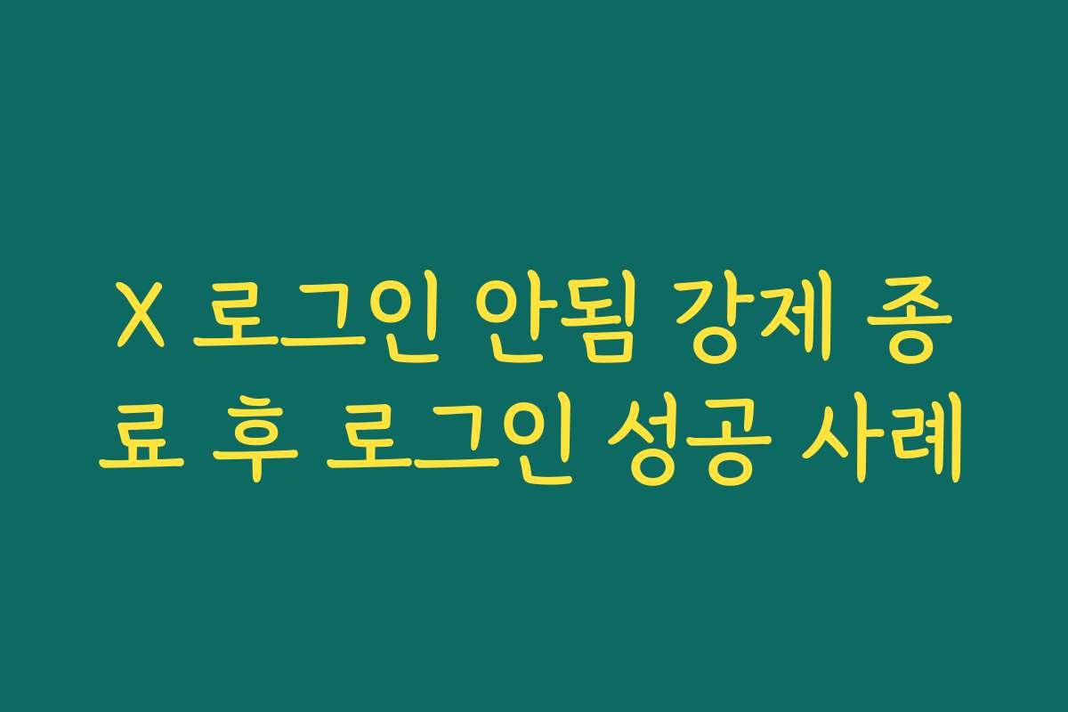 X 로그인 안됨 강제 종료 후 로그인 성공 사례