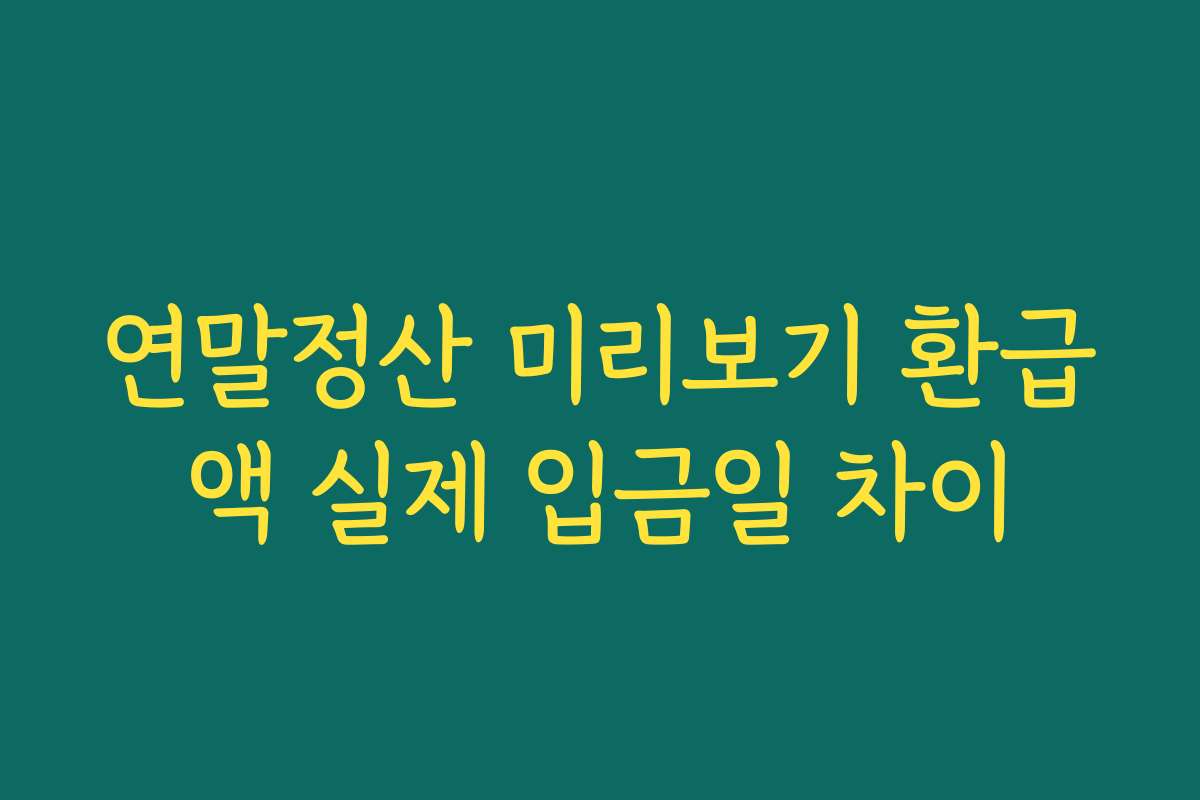 연말정산 미리보기 환급액 실제 입금일 차이