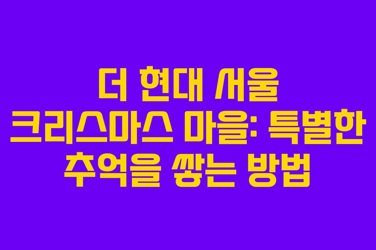더 현대 서울 크리스마스 마을: 특별한 추억을 쌓는 방법