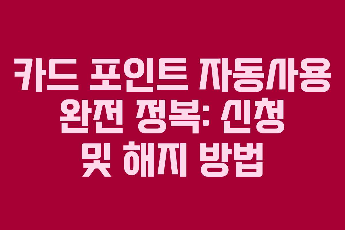 카드 포인트 자동사용 완전 정복: 신청 및 해지 방법