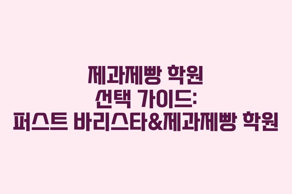 제과제빵 학원 선택 가이드: 퍼스트 바리스타&제과제빵 학원