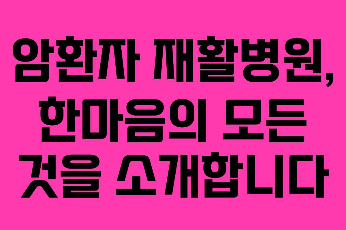 암환자 재활병원, 한마음의 모든 것을 소개합니다