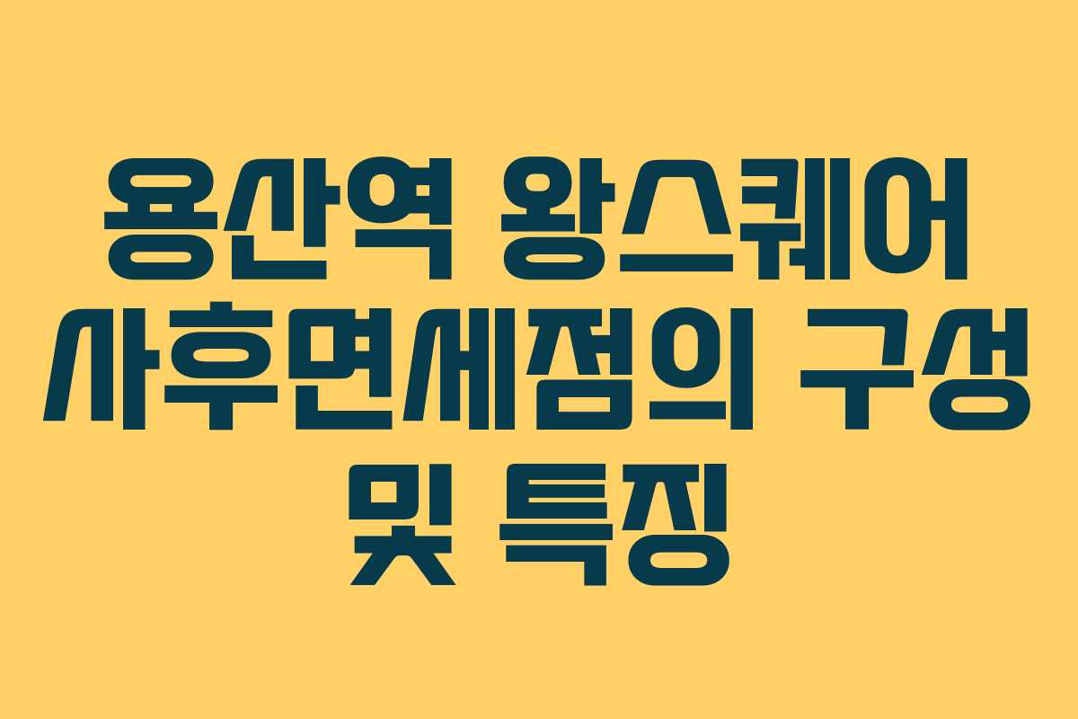 용산역 왕스퀘어 사후면세점의 구성 및 특징