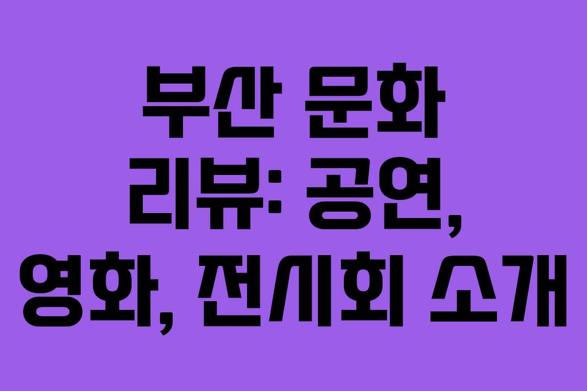 부산 문화 리뷰: 공연, 영화, 전시회 소개