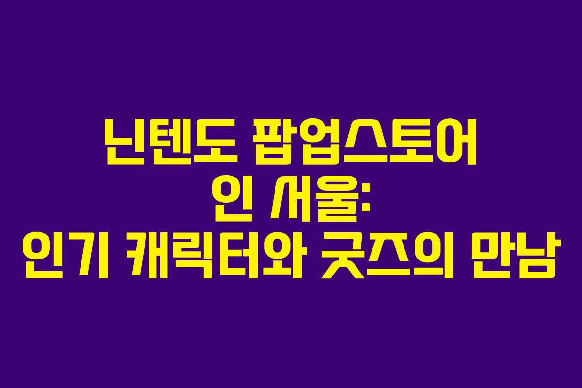 닌텐도 팝업스토어 인 서울: 인기 캐릭터와 굿즈의 만남 닌텐도 팝업스토어 인 서울: 인기 캐릭터와 굿즈의 만남