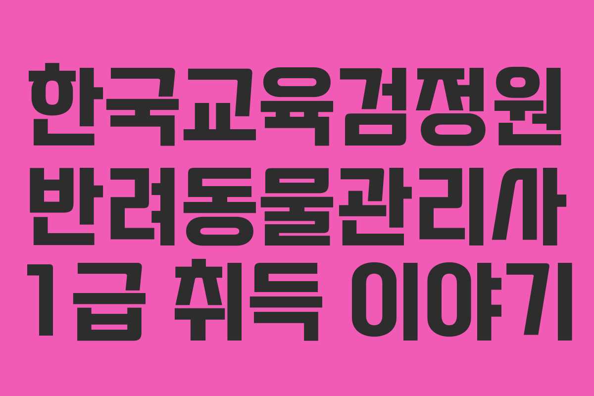 한국교육검정원 반려동물관리사 1급 취득 이야기