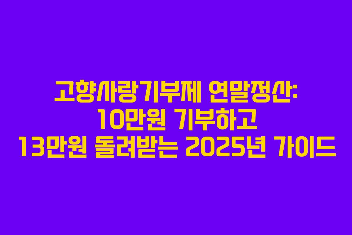 고향사랑기부제 연말정산: 10만원 기부하고 13만원 돌려받는 2025년 가이드
