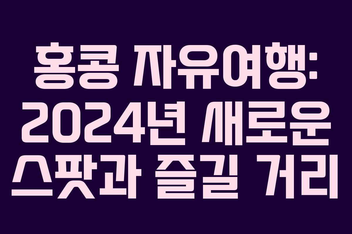 홍콩 자유여행: 2024년 새로운 스팟과 즐길 거리