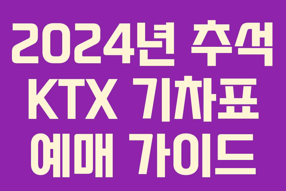 2024년 추석 KTX 기차표 예매 가이드