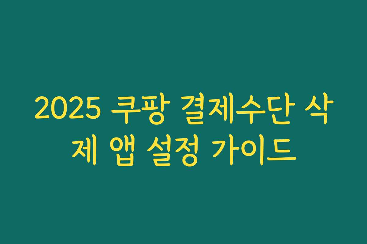 2025 쿠팡 결제수단 삭제 앱 설정 가이드