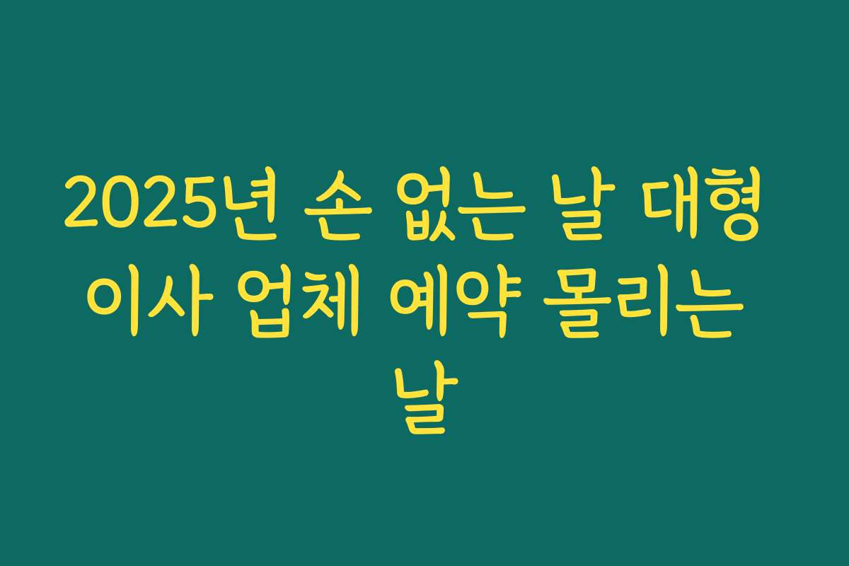2025년 손 없는 날 대형 이사 업체 예약 몰리는 날