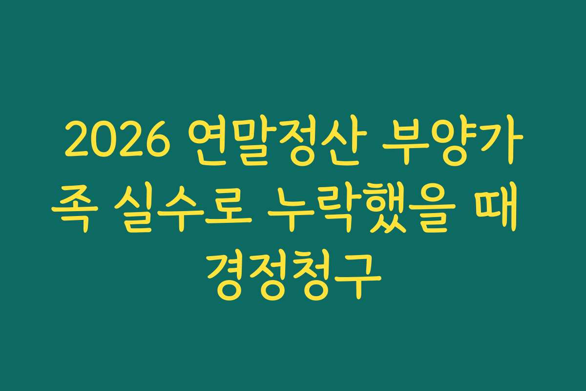 2026 연말정산 부양가족 실수로 누락했을 때 경정청구