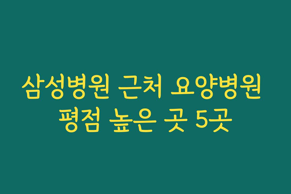 삼성병원 근처 요양병원 평점 높은 곳 5곳