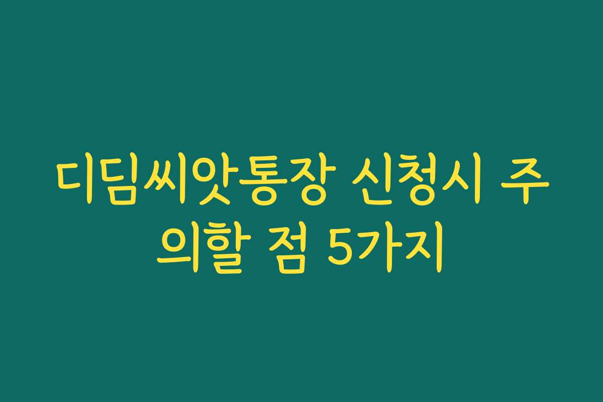 디딤씨앗통장 신청시 주의할 점 5가지