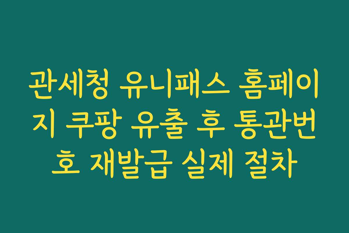 관세청 유니패스 홈페이지 쿠팡 유출 후 통관번호 재발급 실제 절차