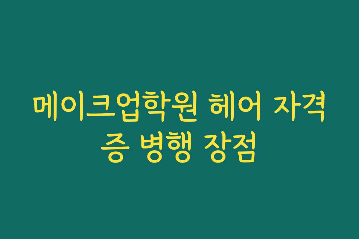 메이크업학원 헤어 자격증 병행 장점