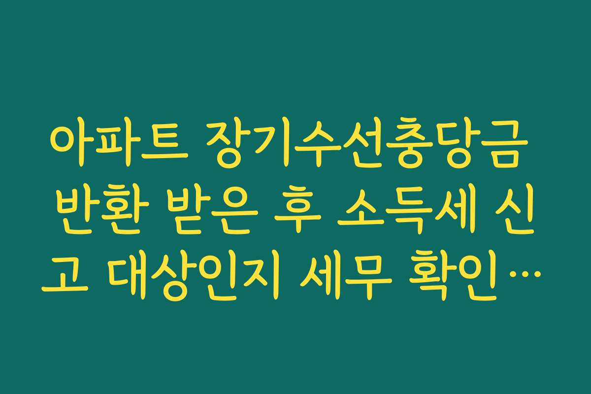 아파트 장기수선충당금 반환 받은 후 소득세 신고 대상인지 세무 확인하기