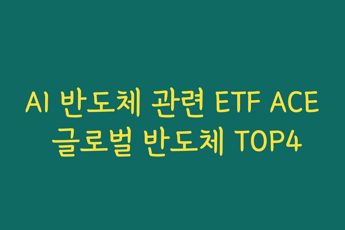 AI 반도체 관련 ETF ACE 글로벌 반도체 TOP4