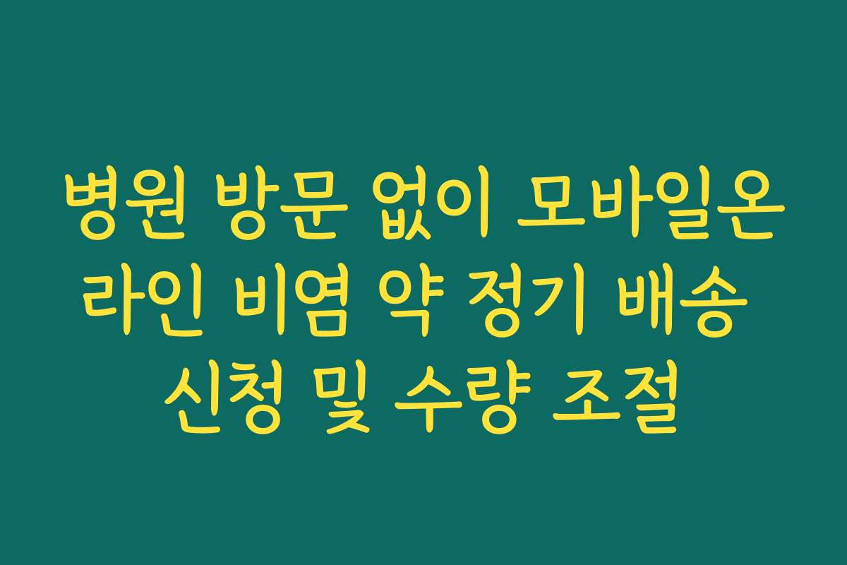병원 방문 없이 모바일온라인 비염 약 정기 배송 신청 및 수량 조절