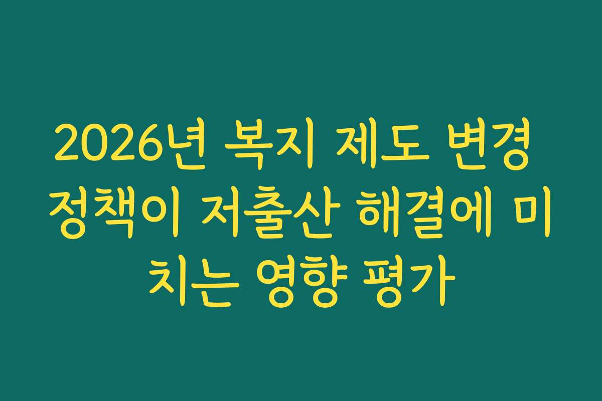 2026년 복지 제도 변경 정책이 저출산 해결에 미치는 영향 평가