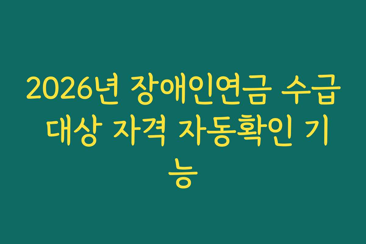 2026년 장애인연금 수급 대상 자격 자동확인 기능