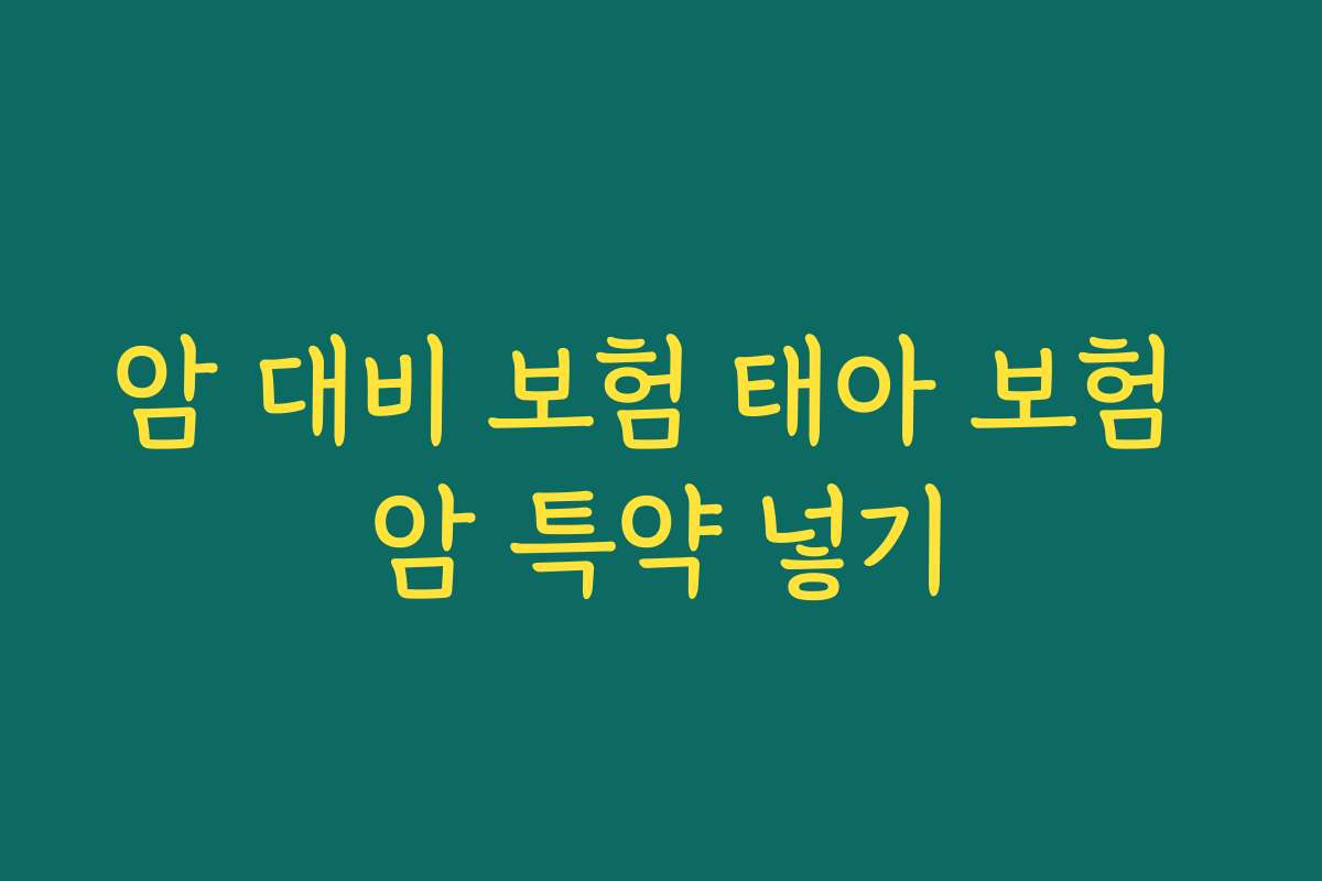 암 대비 보험 태아 보험 암 특약 넣기