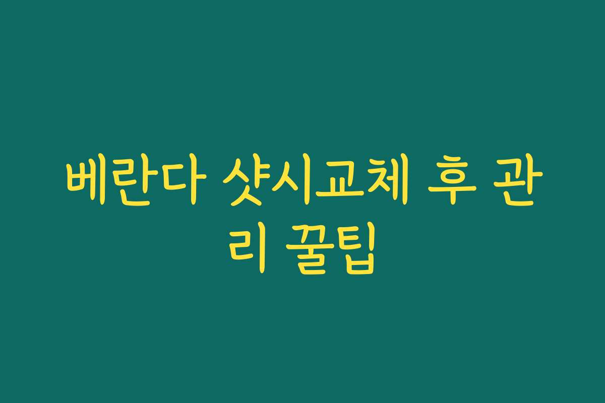 베란다 샷시교체 후 관리 꿀팁