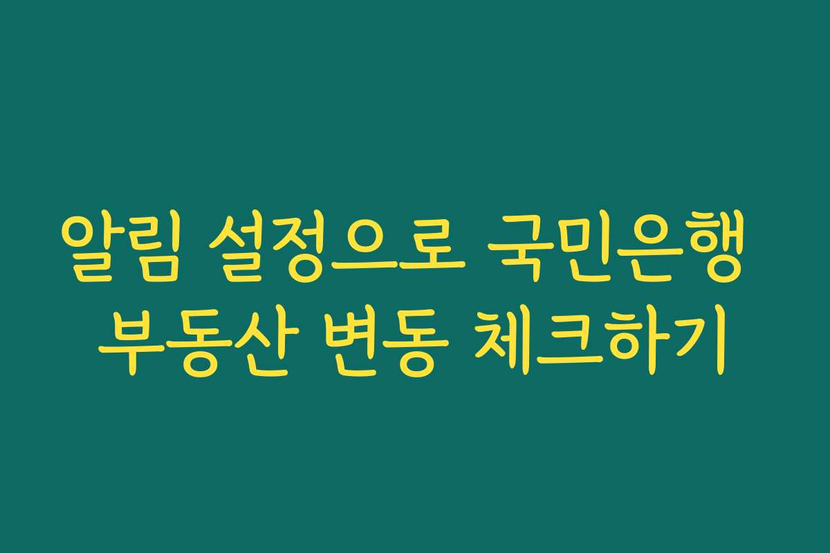 알림 설정으로 국민은행 부동산 변동 체크하기