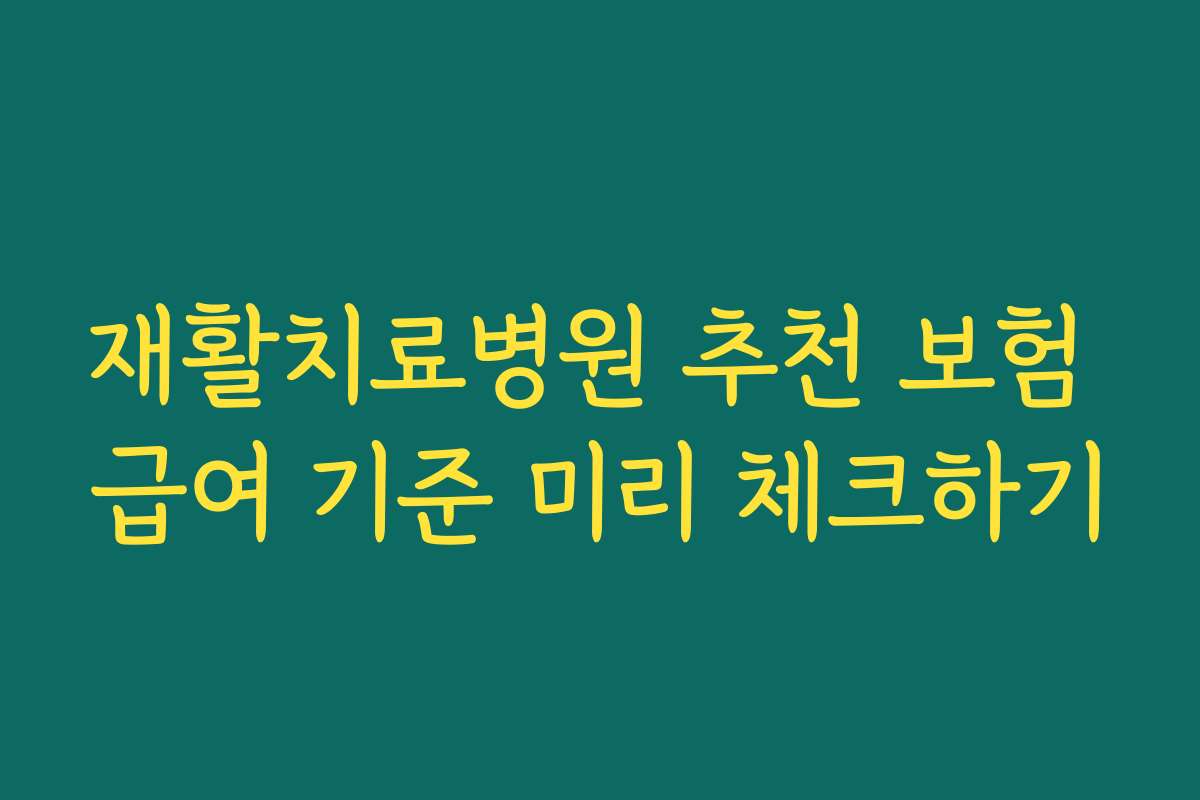 재활치료병원 추천 보험 급여 기준 미리 체크하기