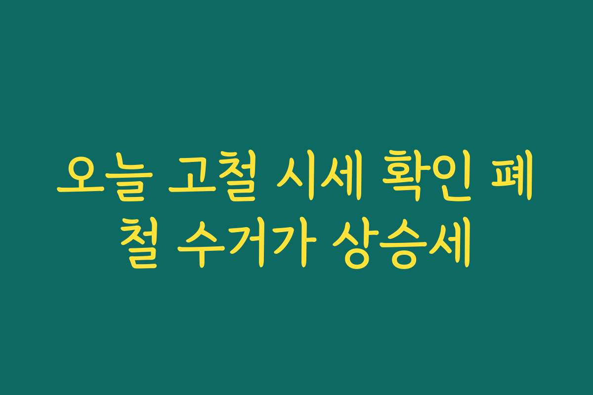 오늘 고철 시세 확인 폐철 수거가 상승세