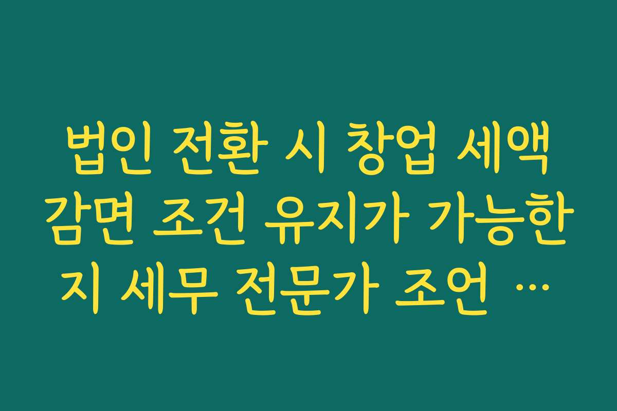 법인 전환 시 창업 세액감면 조건 유지가 가능한지 세무 전문가 조언 확인
