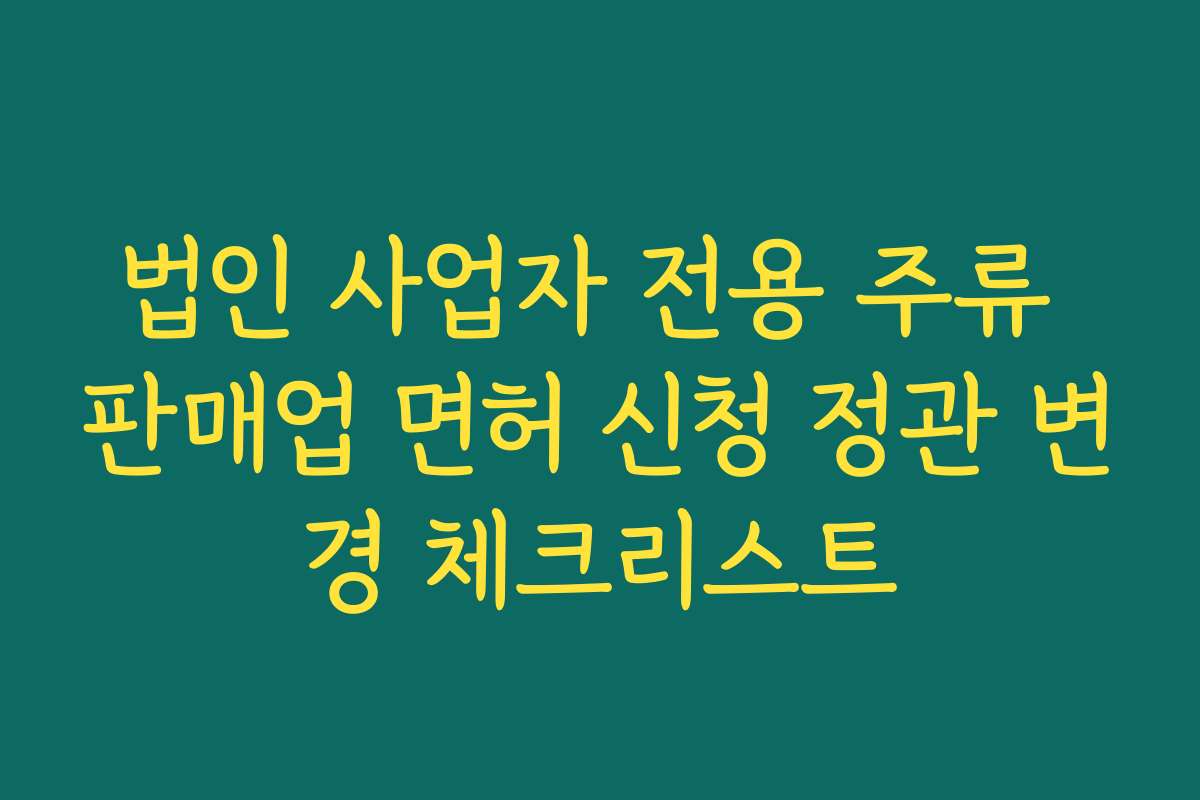 법인 사업자 전용 주류 판매업 면허 신청 정관 변경 체크리스트
