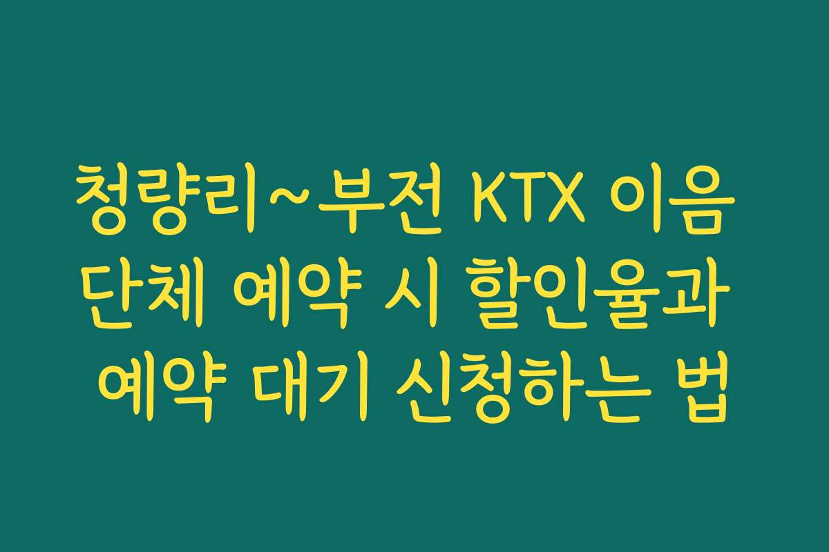 청량리~부전 KTX 이음 단체 예약 시 할인율과 예약 대기 신청하는 법