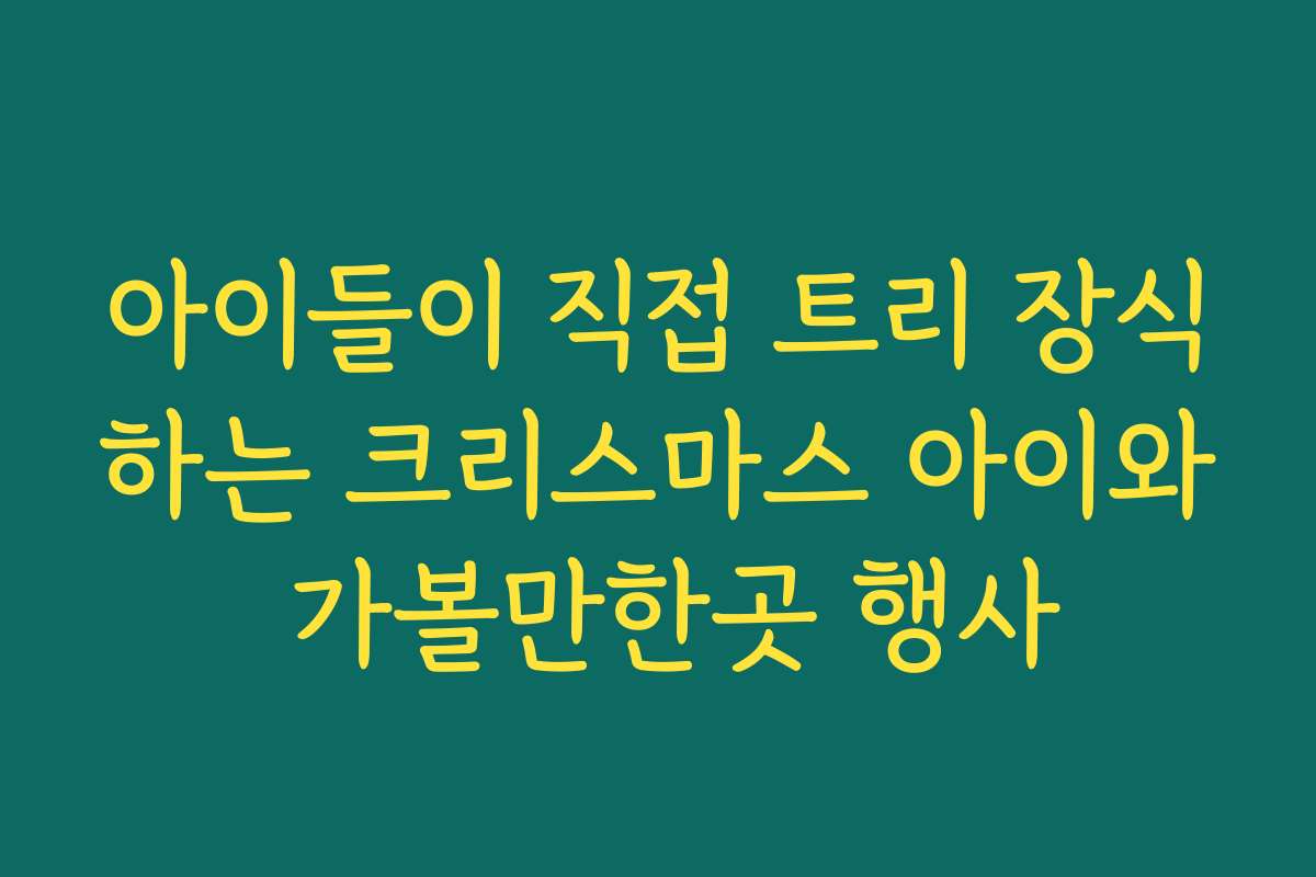 아이들이 직접 트리 장식하는 크리스마스 아이와 가볼만한곳 행사