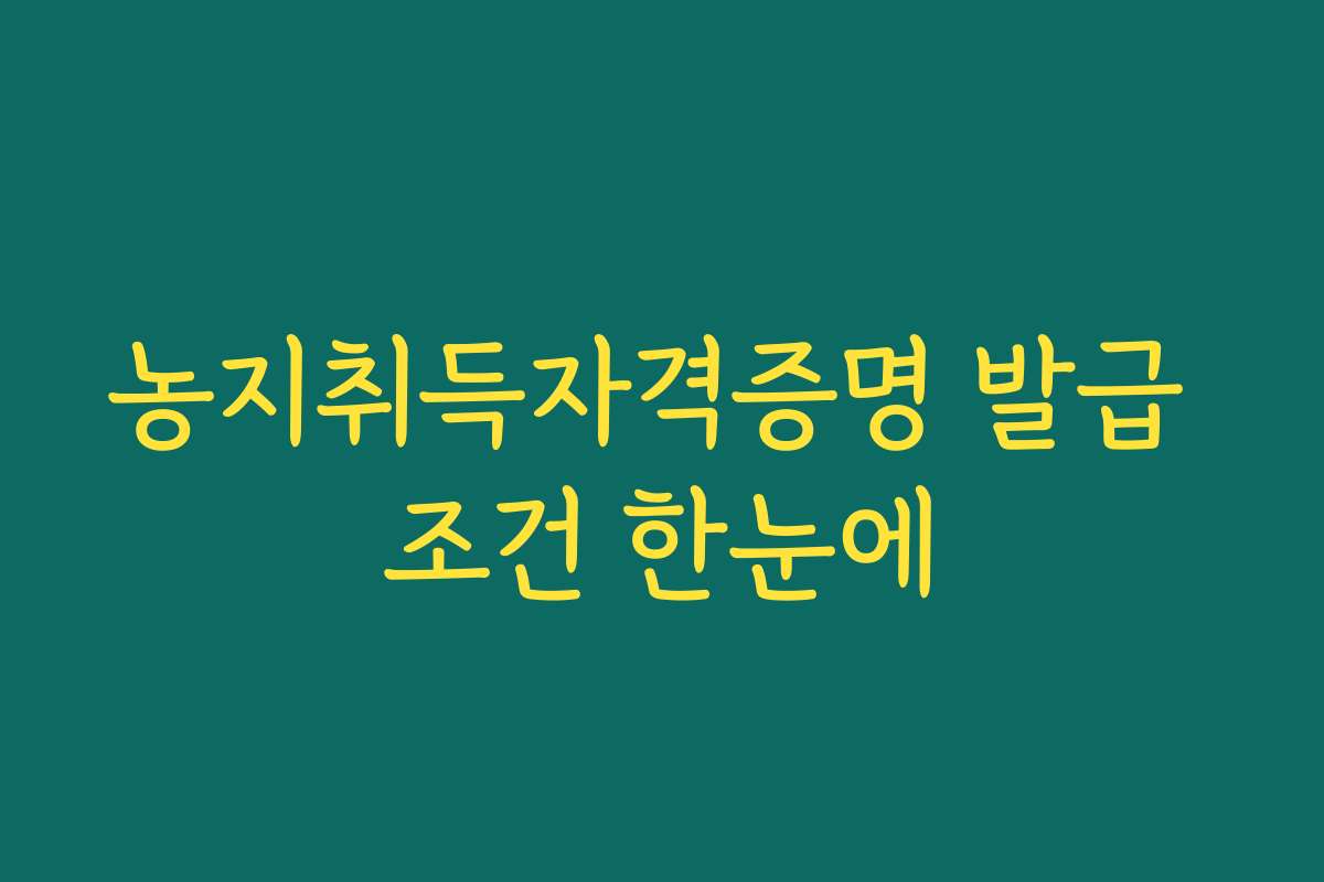 농지취득자격증명 발급 조건 한눈에