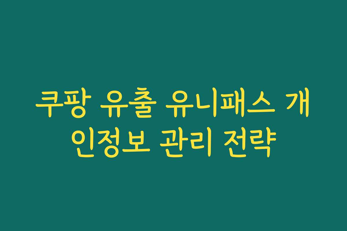 쿠팡 유출 유니패스 개인정보 관리 전략