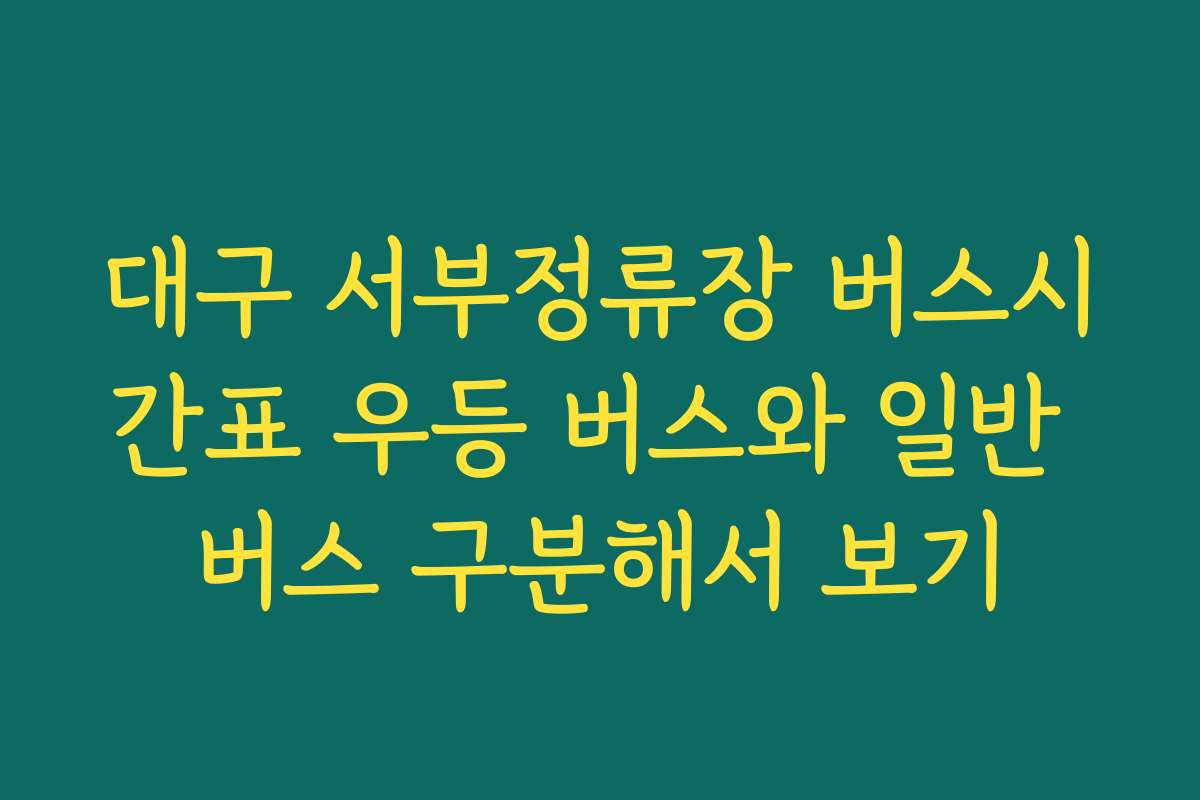 대구 서부정류장 버스시간표 우등 버스와 일반 버스 구분해서 보기