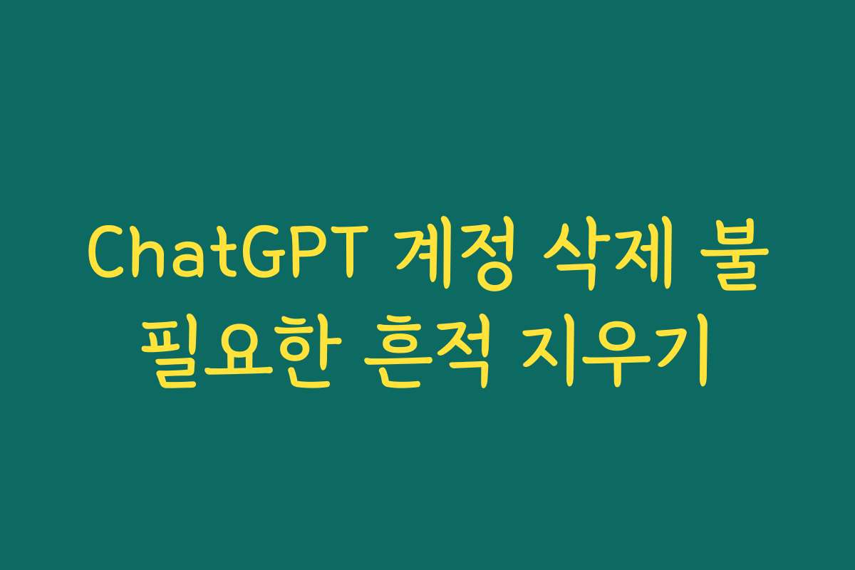 ChatGPT 계정 삭제 불필요한 흔적 지우기