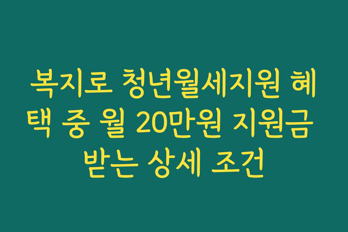 복지로 청년월세지원 혜택 중 월 20만원 지원금 받는 상세 조건