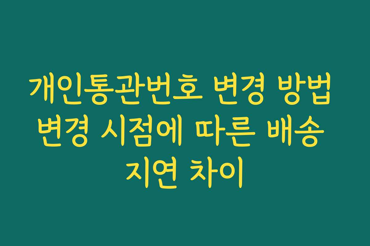 개인통관번호 변경 방법 변경 시점에 따른 배송 지연 차이