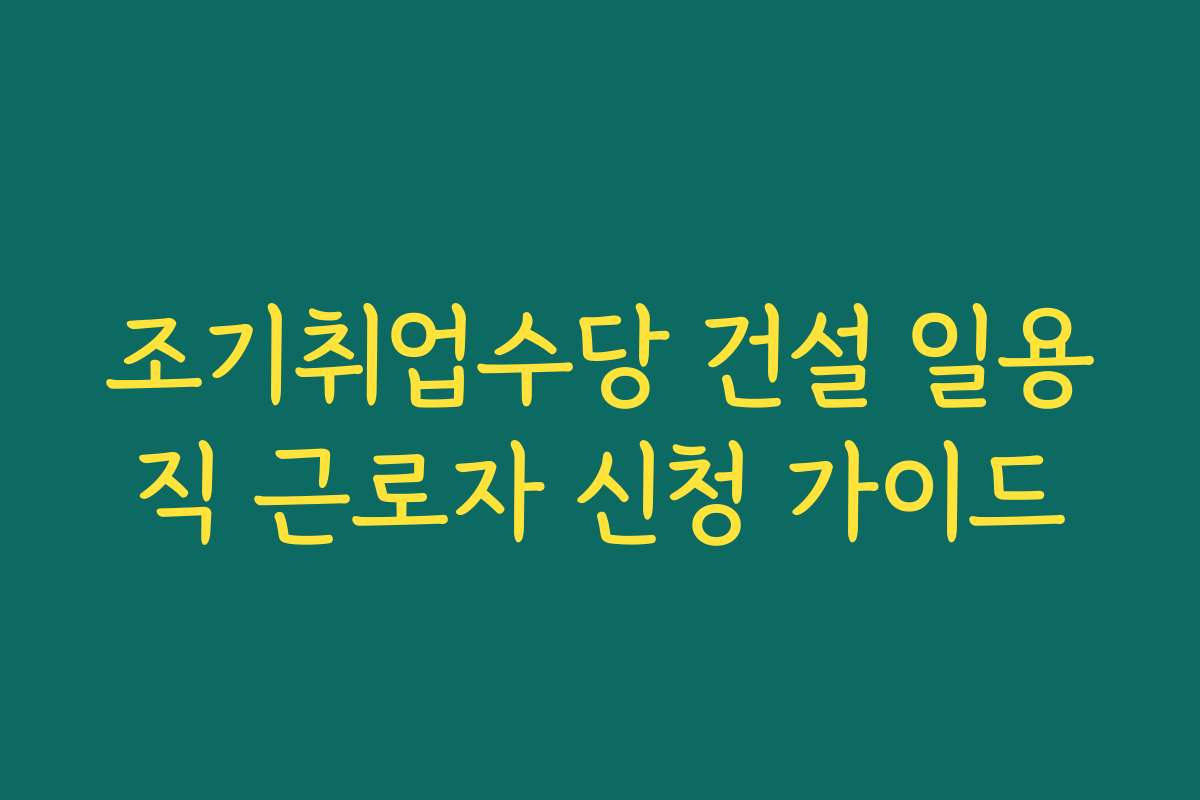조기취업수당 건설 일용직 근로자 신청 가이드
