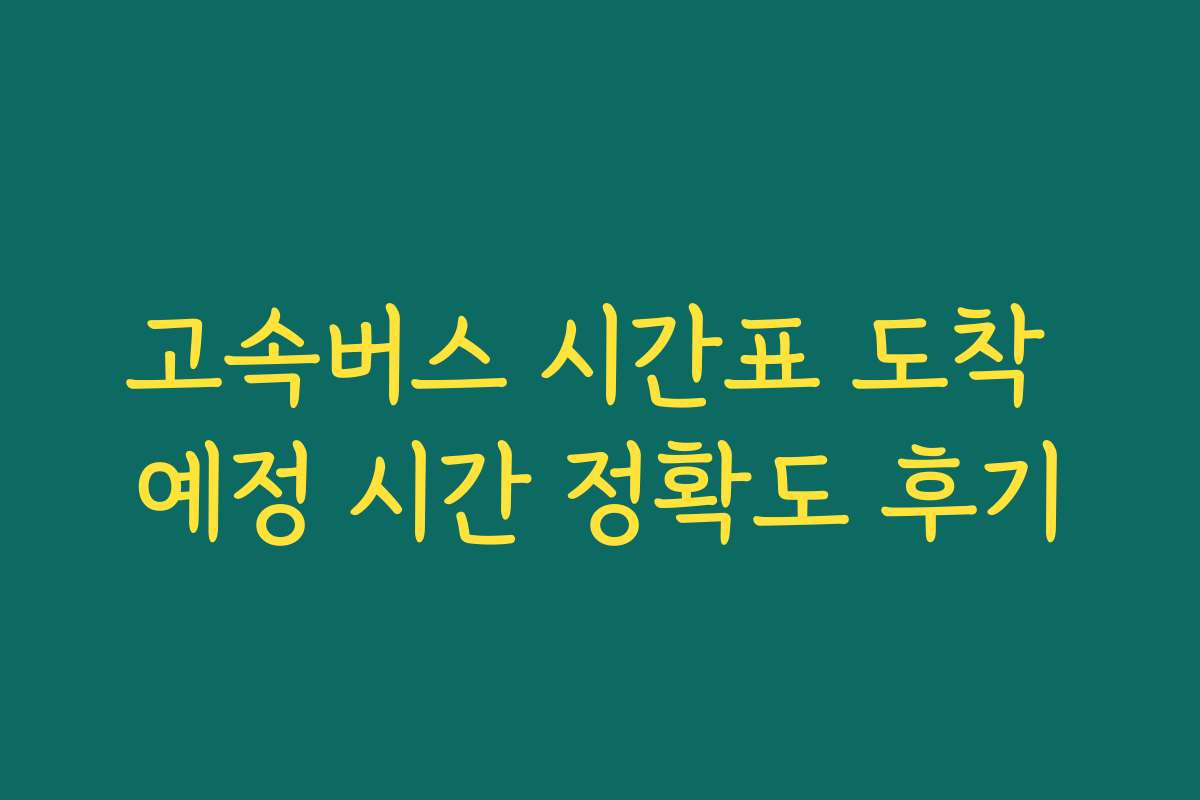 고속버스 시간표 도착 예정 시간 정확도 후기