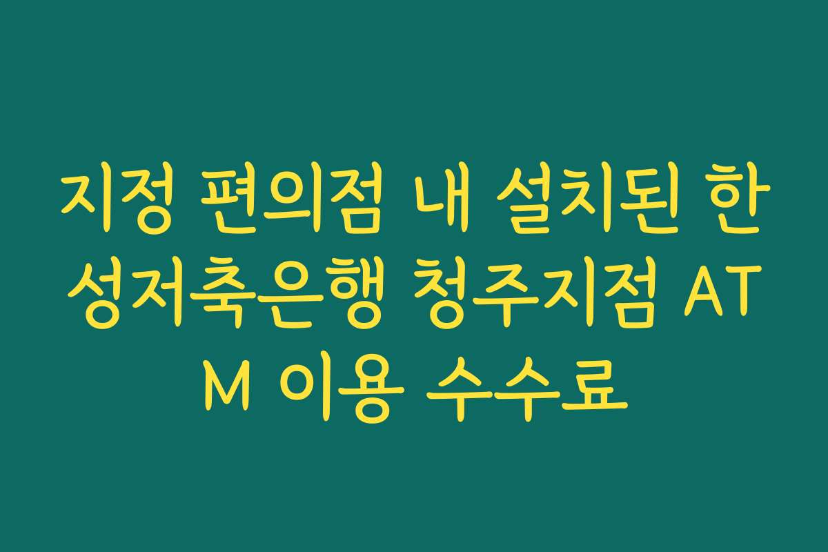 지정 편의점 내 설치된 한성저축은행 청주지점 ATM 이용 수수료