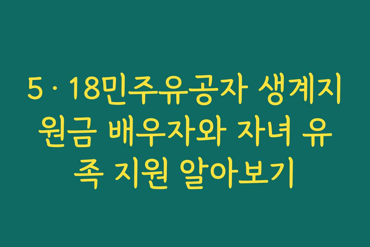 5·18민주유공자 생계지원금 배우자와 자녀 유족 지원 알아보기