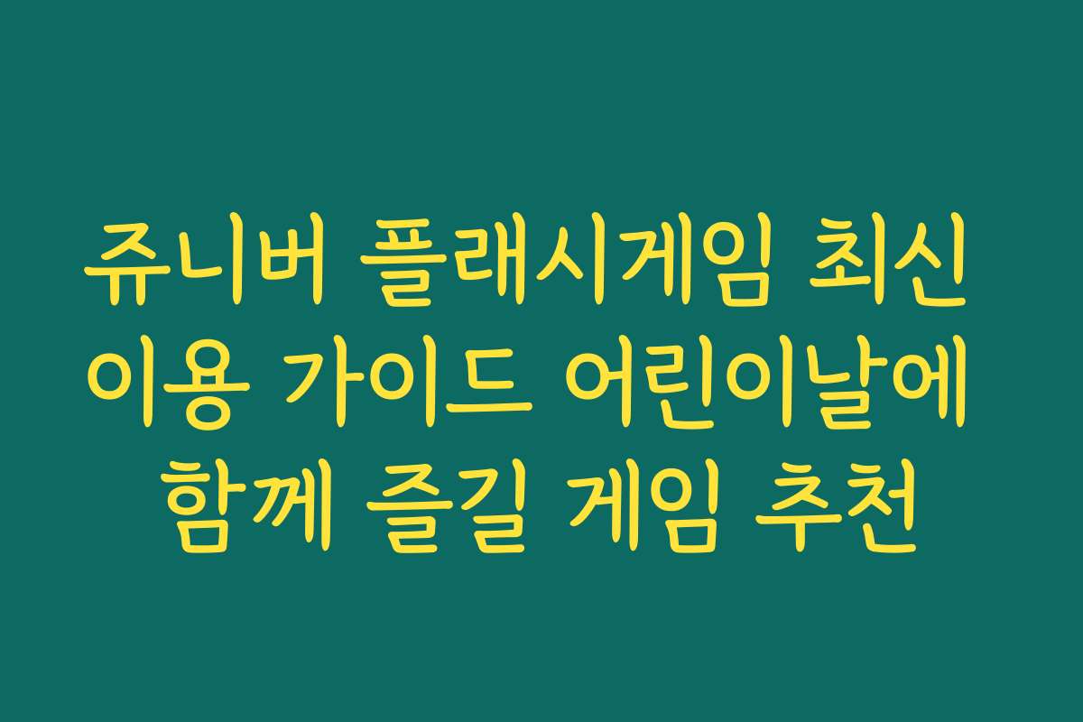 쥬니버 플래시게임 최신 이용 가이드 어린이날에 함께 즐길 게임 추천